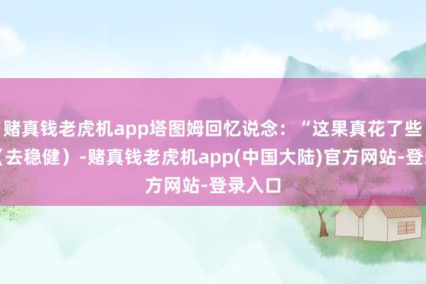 赌真钱老虎机app塔图姆回忆说念:“这果真花了些技艺(去稳健)-赌真钱老虎机app(中国大陆)官方网站-登录入口