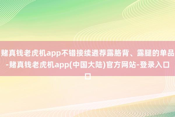 赌真钱老虎机app不错接续遴荐露胳背、露腿的单品-赌真钱老虎机app(中国大陆)官方网站-登录入口