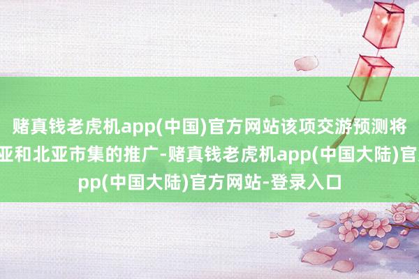 赌真钱老虎机app(中国)官方网站该项交游预测将促进公司在东南亚和北亚市集的推广-赌真钱老虎机app(中国大陆)官方网站-登录入口