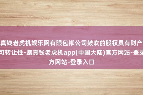 真钱老虎机娱乐网有限包袱公司鼓吹的股权具有财产性和可转让性-赌真钱老虎机app(中国大陆)官方网站-登录入口
