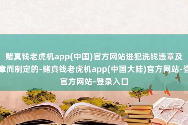 赌真钱老虎机app(中国)官方网站进犯洗钱违章及关系违章而制定的-赌真钱老虎机app(中国大陆)官方网站-登录入口