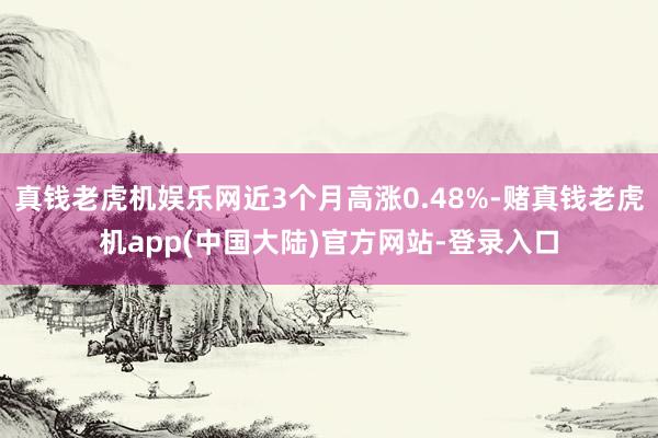 真钱老虎机娱乐网近3个月高涨0.48%-赌真钱老虎机app(中国大陆)官方网站-登录入口