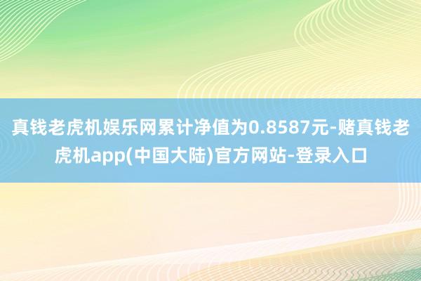 真钱老虎机娱乐网累计净值为0.8587元-赌真钱老虎机app(中国大陆)官方网站-登录入口