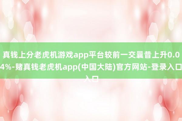 真钱上分老虎机游戏app平台较前一交曩昔上升0.04%-赌真钱老虎机app(中国大陆)官方网站-登录入口