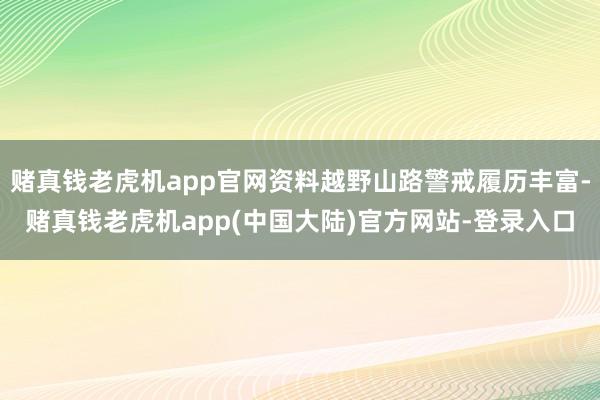 赌真钱老虎机app官网资料越野山路警戒履历丰富-赌真钱老虎机app(中国大陆)官方网站-登录入口