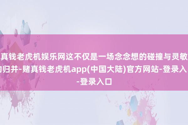 真钱老虎机娱乐网这不仅是一场念念想的碰撞与灵敏的归并-赌真钱老虎机app(中国大陆)官方网站-登录入口