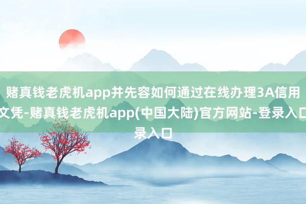 赌真钱老虎机app并先容如何通过在线办理3A信用文凭-赌真钱老虎机app(中国大陆)官方网站-登录入口
