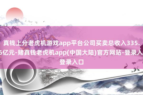 真钱上分老虎机游戏app平台公司买卖总收入335.96亿元-赌真钱老虎机app(中国大陆)官方网站-登录入口