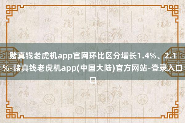赌真钱老虎机app官网环比区分增长1.4%、2.1%-赌真钱老虎机app(中国大陆)官方网站-登录入口