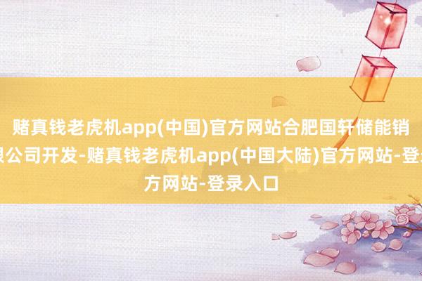 赌真钱老虎机app(中国)官方网站合肥国轩储能销售有限公司开发-赌真钱老虎机app(中国大陆)官方网站-登录入口