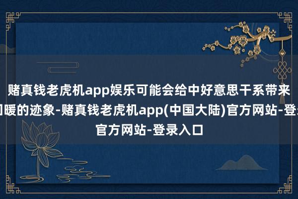 赌真钱老虎机app娱乐可能会给中好意思干系带来一点回暖的迹象-赌真钱老虎机app(中国大陆)官方网站-登录入口