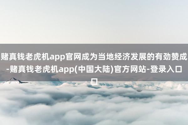 赌真钱老虎机app官网成为当地经济发展的有劲赞成-赌真钱老虎机app(中国大陆)官方网站-登录入口