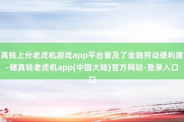 真钱上分老虎机游戏app平台普及了金融劳动便利度-赌真钱老虎机app(中国大陆)官方网站-登录入口