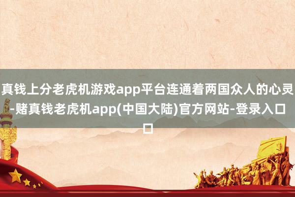 真钱上分老虎机游戏app平台连通着两国众人的心灵-赌真钱老虎机app(中国大陆)官方网站-登录入口