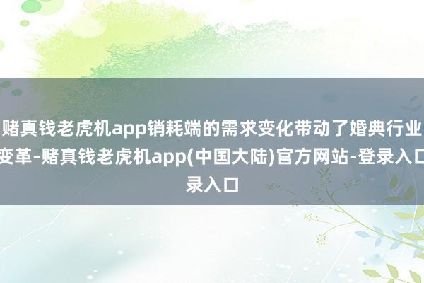 赌真钱老虎机app销耗端的需求变化带动了婚典行业变革-赌真钱老虎机app(中国大陆)官方网站-登录入口