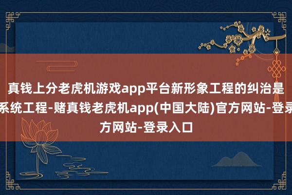 真钱上分老虎机游戏app平台新形象工程的纠治是一项系统工程-赌真钱老虎机app(中国大陆)官方网站-登录入口
