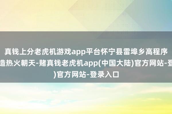 真钱上分老虎机游戏app平台怀宁县雷埠乡高程序农田缔造热火朝天-赌真钱老虎机app(中国大陆)官方网站-登录入口