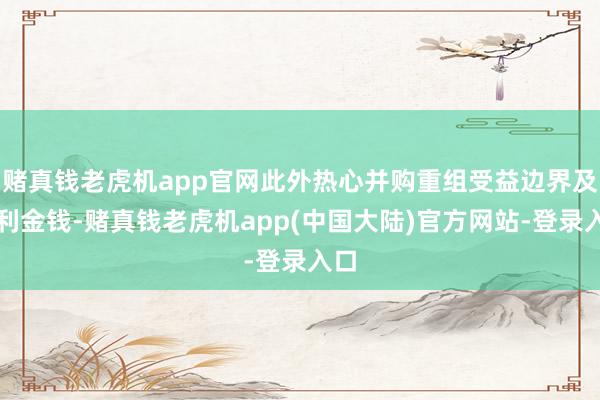 赌真钱老虎机app官网此外热心并购重组受益边界及红利金钱-赌真钱老虎机app(中国大陆)官方网站-登录入口
