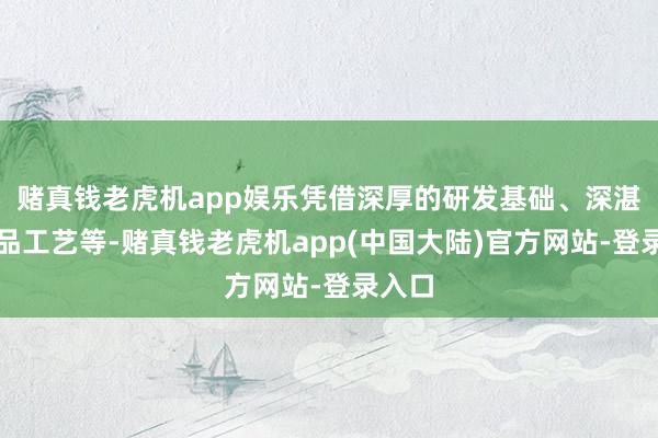 赌真钱老虎机app娱乐凭借深厚的研发基础、深湛的居品工艺等-赌真钱老虎机app(中国大陆)官方网站-登录入口