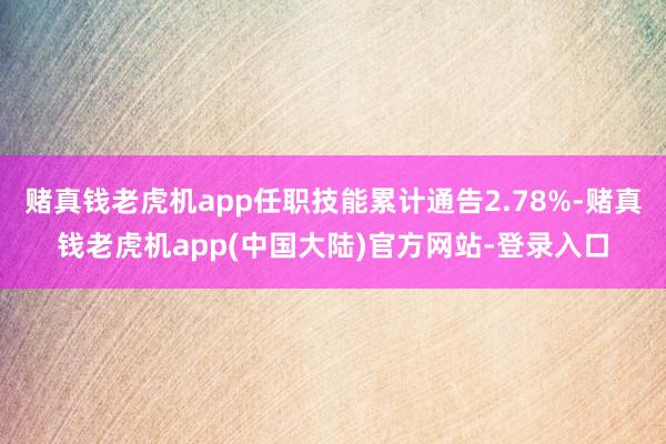 赌真钱老虎机app任职技能累计通告2.78%-赌真钱老虎机app(中国大陆)官方网站-登录入口