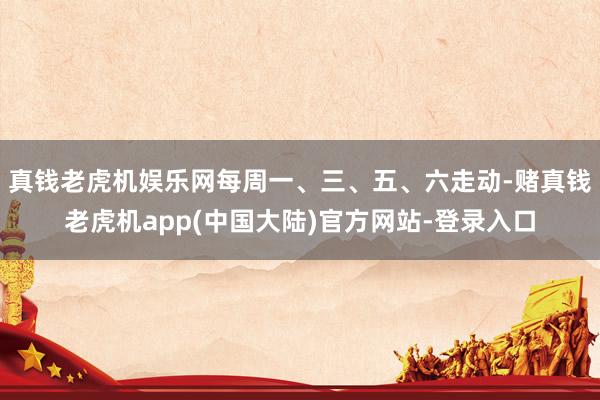 真钱老虎机娱乐网每周一、三、五、六走动-赌真钱老虎机app(中国大陆)官方网站-登录入口