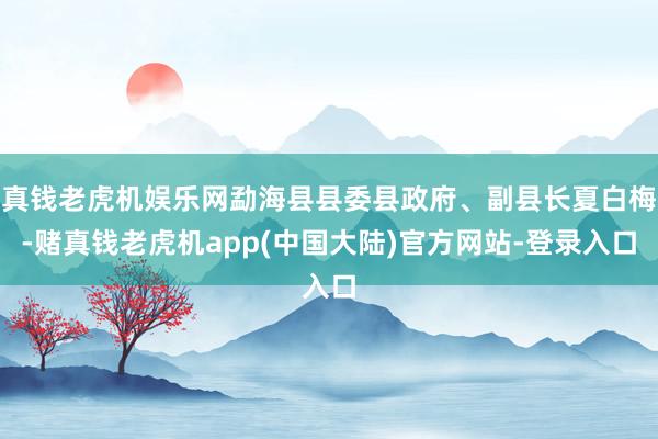 真钱老虎机娱乐网勐海县县委县政府、副县长夏白梅-赌真钱老虎机app(中国大陆)官方网站-登录入口