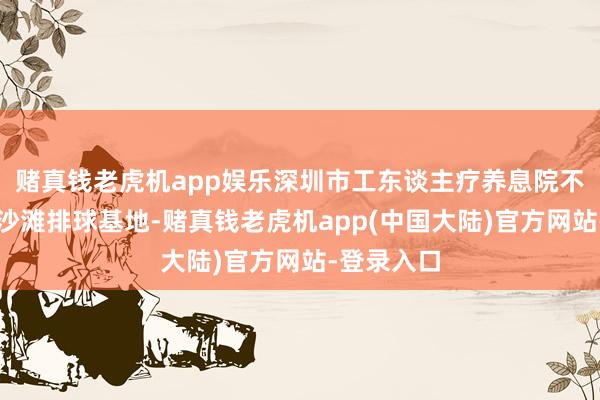 赌真钱老虎机app娱乐深圳市工东谈主疗养息院不仅是市级沙滩排球基地-赌真钱老虎机app(中国大陆)官方网站-登录入口