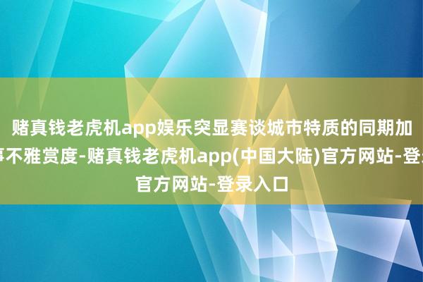 赌真钱老虎机app娱乐突显赛谈城市特质的同期加多赛事不雅赏度-赌真钱老虎机app(中国大陆)官方网站-登录入口