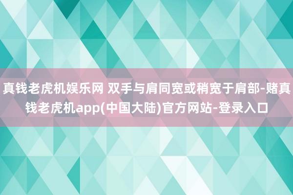 真钱老虎机娱乐网 双手与肩同宽或稍宽于肩部-赌真钱老虎机app(中国大陆)官方网站-登录入口