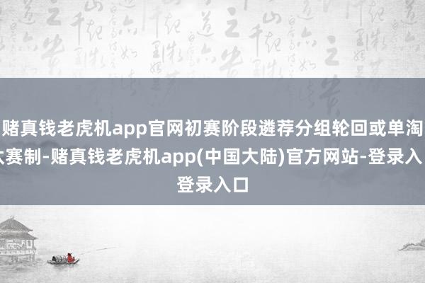 赌真钱老虎机app官网初赛阶段遴荐分组轮回或单淘汰赛制-赌真钱老虎机app(中国大陆)官方网站-登录入口
