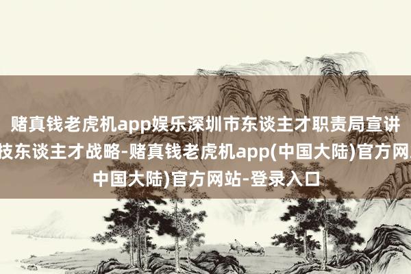 赌真钱老虎机app娱乐深圳市东谈主才职责局宣讲了深圳市科技东谈主才战略-赌真钱老虎机app(中国大陆)官方网站-登录入口