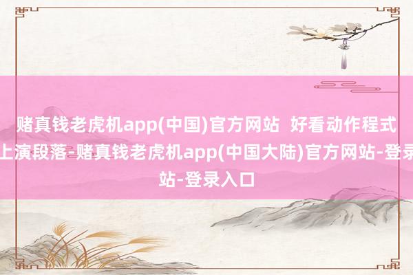 赌真钱老虎机app(中国)官方网站  好看动作程式性的上演段落-赌真钱老虎机app(中国大陆)官方网站-登录入口