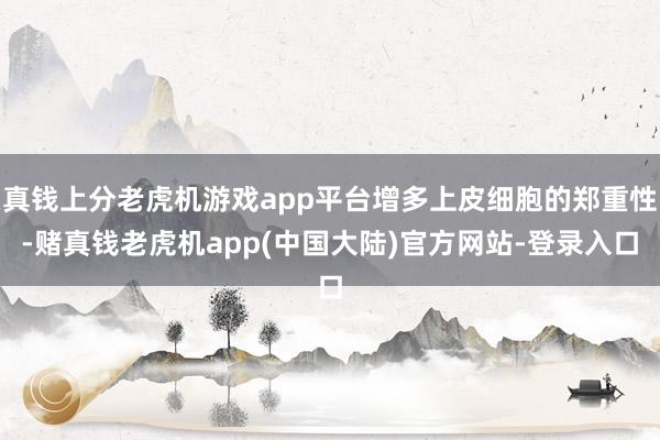 真钱上分老虎机游戏app平台增多上皮细胞的郑重性-赌真钱老虎机app(中国大陆)官方网站-登录入口