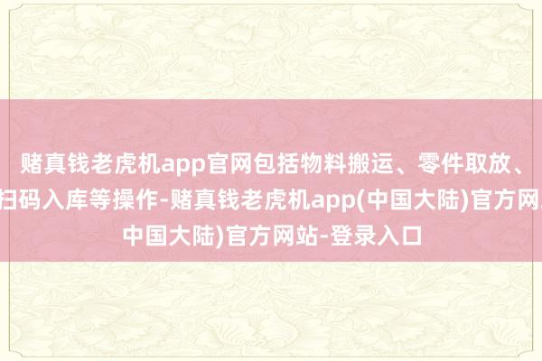 赌真钱老虎机app官网包括物料搬运、零件取放、产物性检、扫码入库等操作-赌真钱老虎机app(中国大陆)官方网站-登录入口