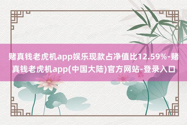 赌真钱老虎机app娱乐现款占净值比12.59%-赌真钱老虎机app(中国大陆)官方网站-登录入口