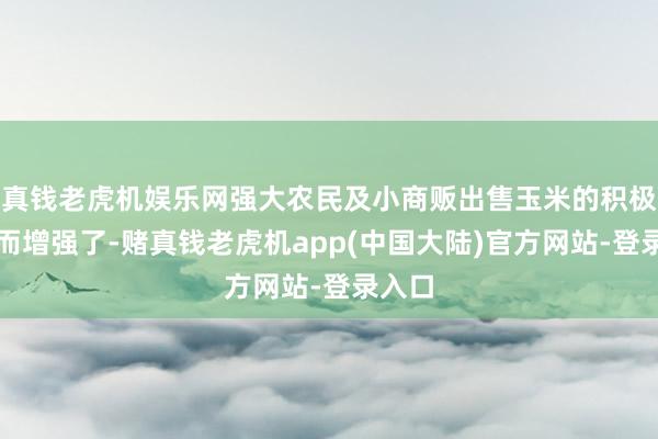 真钱老虎机娱乐网强大农民及小商贩出售玉米的积极性反而增强了-赌真钱老虎机app(中国大陆)官方网站-登录入口