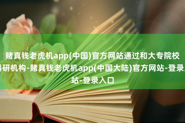 赌真钱老虎机app(中国)官方网站通过和大专院校、科研机构-赌真钱老虎机app(中国大陆)官方网站-登录入口