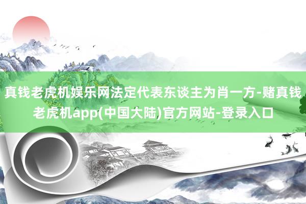 真钱老虎机娱乐网法定代表东谈主为肖一方-赌真钱老虎机app(中国大陆)官方网站-登录入口