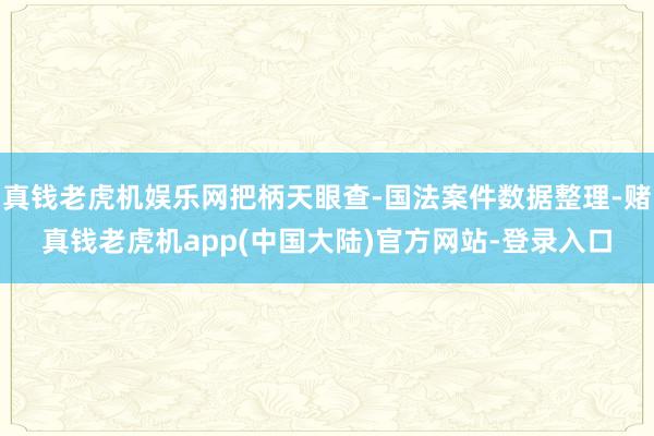 真钱老虎机娱乐网把柄天眼查-国法案件数据整理-赌真钱老虎机app(中国大陆)官方网站-登录入口
