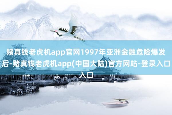 赌真钱老虎机app官网1997年亚洲金融危险爆发后-赌真钱老虎机app(中国大陆)官方网站-登录入口