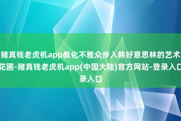 赌真钱老虎机app教化不雅众步入韩好意思林的艺术花圃-赌真钱老虎机app(中国大陆)官方网站-登录入口