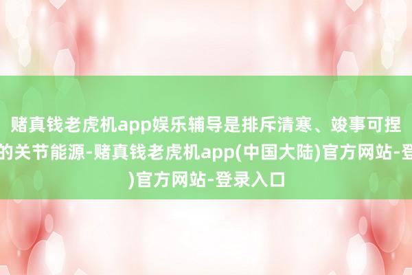 赌真钱老虎机app娱乐辅导是排斥清寒、竣事可捏续发展的关节能源-赌真钱老虎机app(中国大陆)官方网站-登录入口