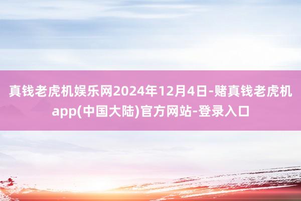真钱老虎机娱乐网2024年12月4日-赌真钱老虎机app(中国大陆)官方网站-登录入口