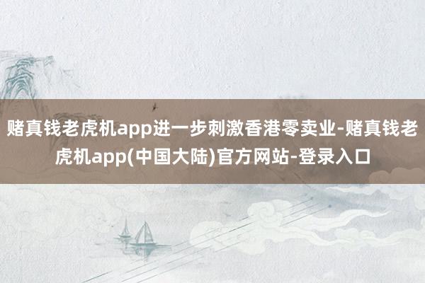 赌真钱老虎机app进一步刺激香港零卖业-赌真钱老虎机app(中国大陆)官方网站-登录入口