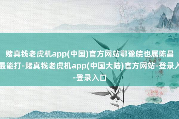 赌真钱老虎机app(中国)官方网站鄂豫皖也属陈昌浩最能打-赌真钱老虎机app(中国大陆)官方网站-登录入口