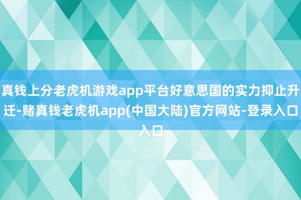真钱上分老虎机游戏app平台好意思国的实力抑止升迁-赌真钱老虎机app(中国大陆)官方网站-登录入口
