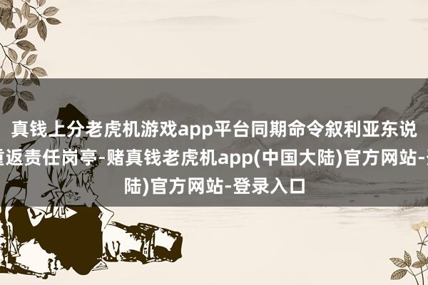 真钱上分老虎机游戏app平台同期命令叙利亚东说念主民重返责任岗亭-赌真钱老虎机app(中国大陆)官方网站-登录入口