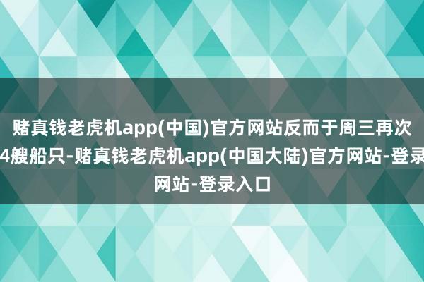 赌真钱老虎机app(中国)官方网站反而于周三再次齐集4艘船只-赌真钱老虎机app(中国大陆)官方网站-登录入口