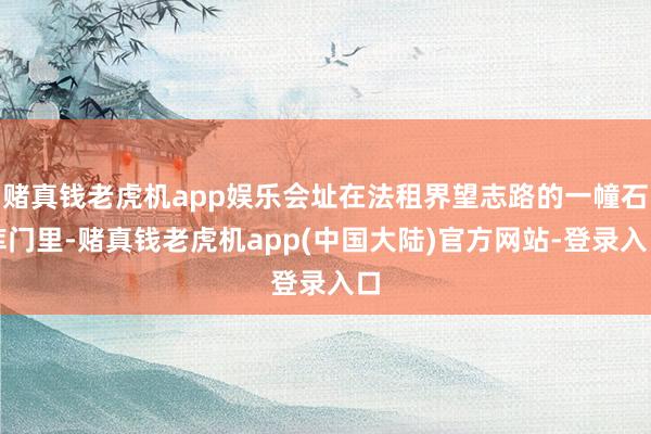 赌真钱老虎机app娱乐会址在法租界望志路的一幢石库门里-赌真钱老虎机app(中国大陆)官方网站-登录入口