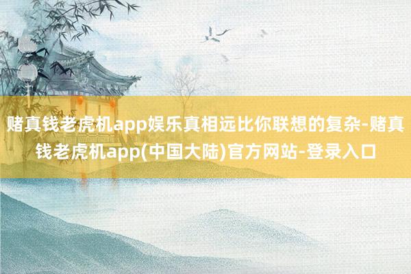 赌真钱老虎机app娱乐真相远比你联想的复杂-赌真钱老虎机app(中国大陆)官方网站-登录入口